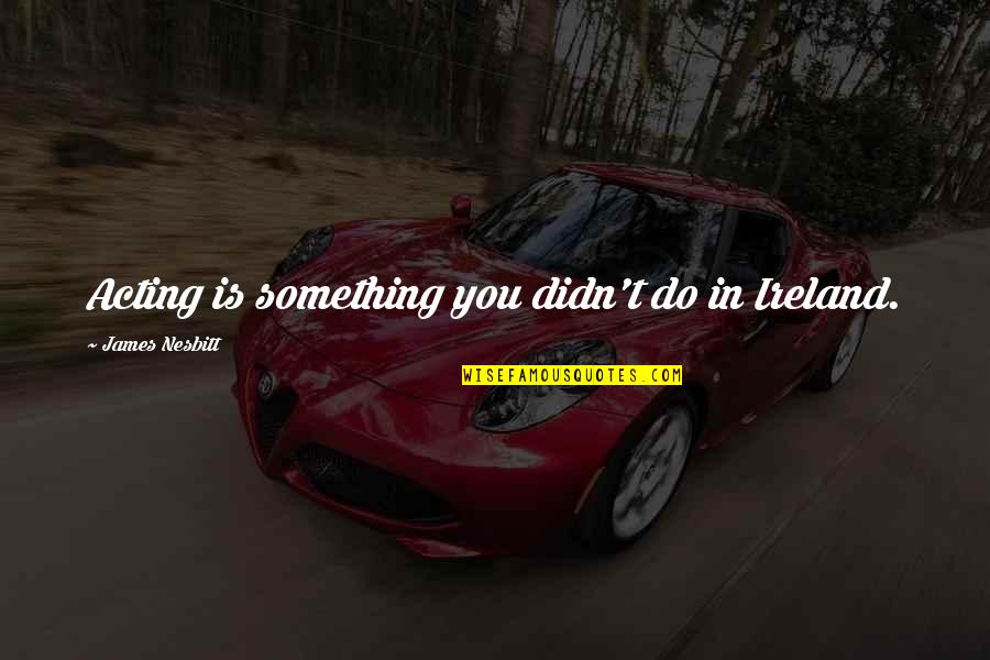 Fodders Perrysburg Quotes By James Nesbitt: Acting is something you didn't do in Ireland. Fodders Perrysburg Quotes By James Nesbitt: Acting is something you didn't do in Ireland.