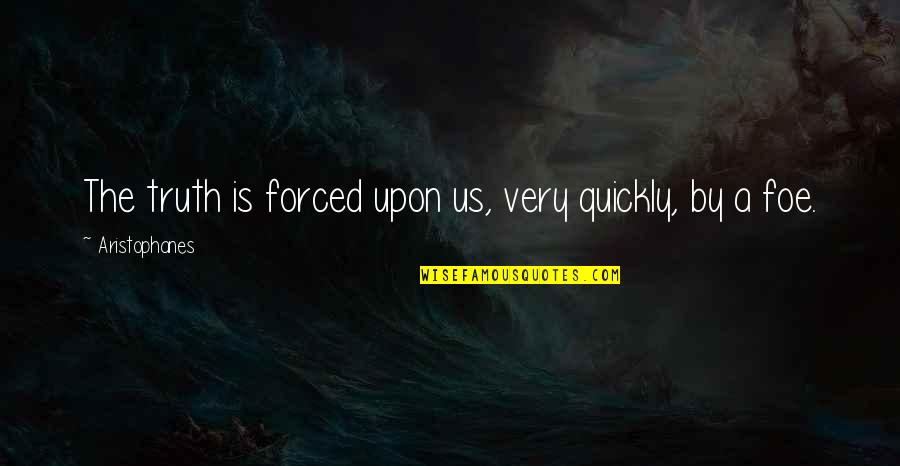 Foe Quotes By Aristophanes: The truth is forced upon us, very quickly, Foe Quotes By Aristophanes: The truth is forced upon us, very quickly,