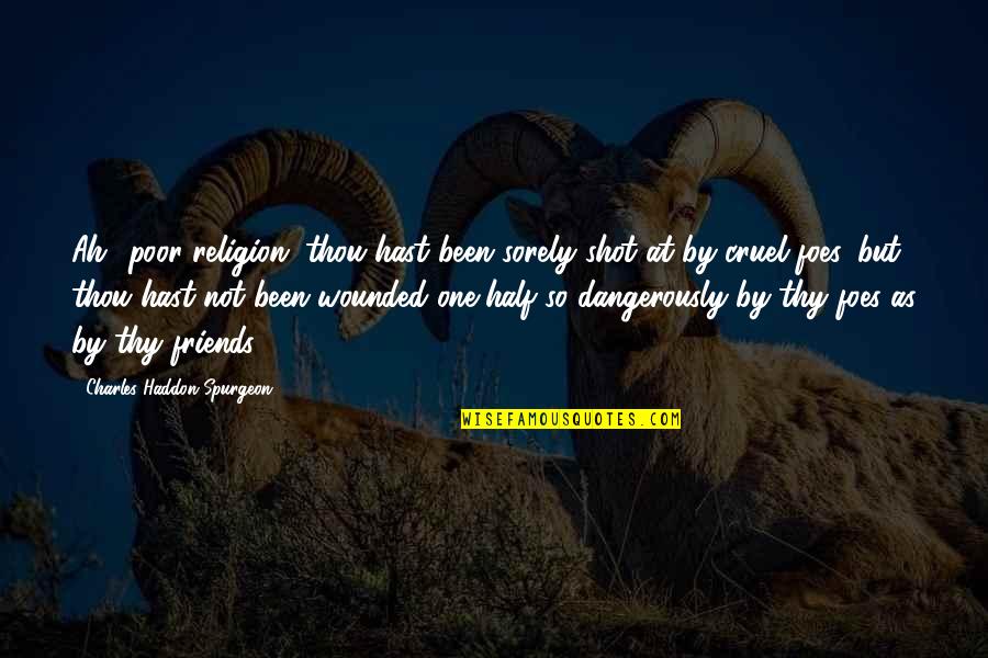 Foes Quotes By Charles Haddon Spurgeon: Ah! poor religion, thou hast been sorely shot Foes Quotes By Charles Haddon Spurgeon: Ah! poor religion, thou hast been sorely shot