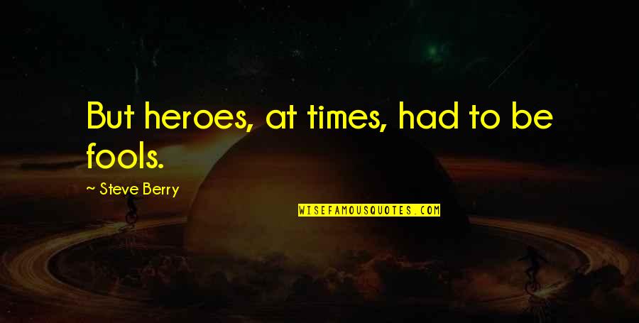 Fogelsongers Quotes By Steve Berry: But heroes, at times, had to be fools. Fogelsongers Quotes By Steve Berry: But heroes, at times, had to be fools.