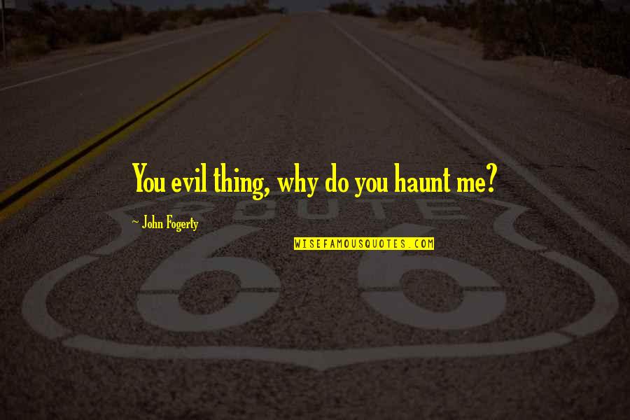 Fogerty Quotes By John Fogerty: You evil thing, why do you haunt me? Fogerty Quotes By John Fogerty: You evil thing, why do you haunt me?