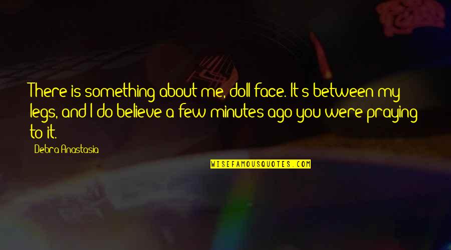 Fogging Technique Quotes By Debra Anastasia: There is something about me, doll face. It's