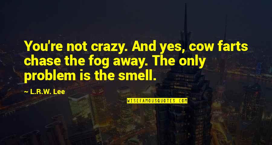 Fog'll Quotes By L.R.W. Lee: You're not crazy. And yes, cow farts chase Fog'll Quotes By L.R.W. Lee: You're not crazy. And yes, cow farts chase