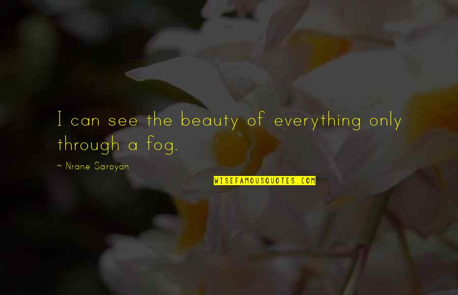 Fog'll Quotes By Nrane Saroyan: I can see the beauty of everything only Fog'll Quotes By Nrane Saroyan: I can see the beauty of everything only