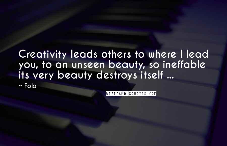 Fola quotes: Creativity leads others to where I lead you, to an unseen beauty, so ineffable its very beauty destroys itself ...
