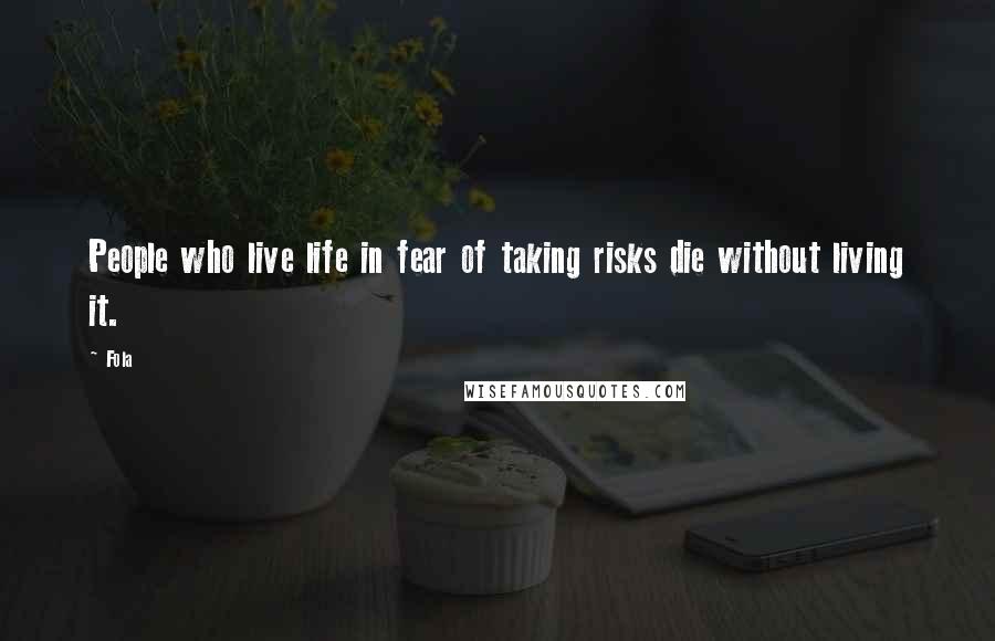 Fola quotes: People who live life in fear of taking risks die without living it.