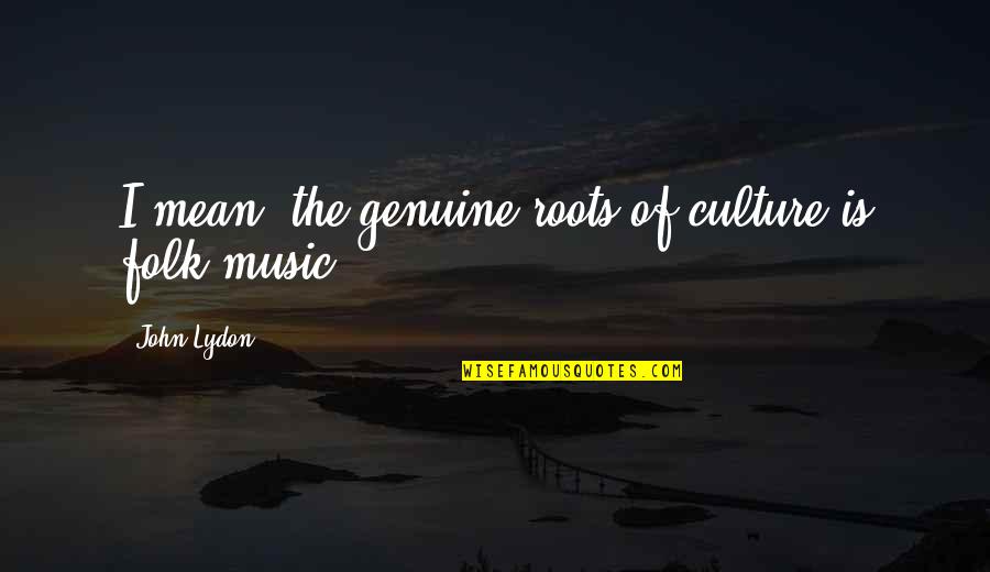 Folk Music Quotes By John Lydon: I mean, the genuine roots of culture is