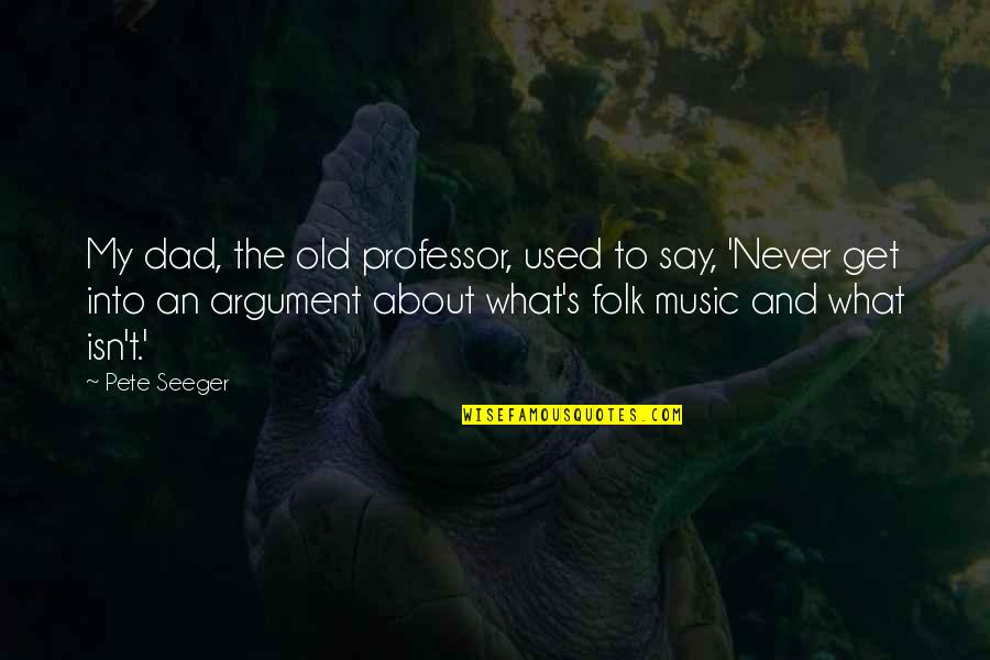 Folk Music Quotes By Pete Seeger: My dad, the old professor, used to say,