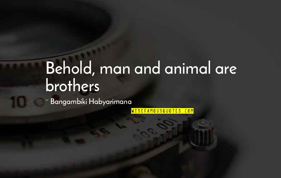Folks We Got Quotes By Bangambiki Habyarimana: Behold, man and animal are brothers Folks We Got Quotes By Bangambiki Habyarimana: Behold, man and animal are brothers
