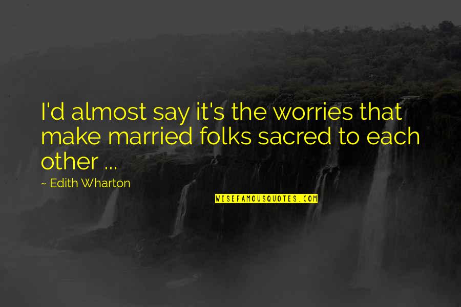 Folks's Quotes By Edith Wharton: I'd almost say it's the worries that make