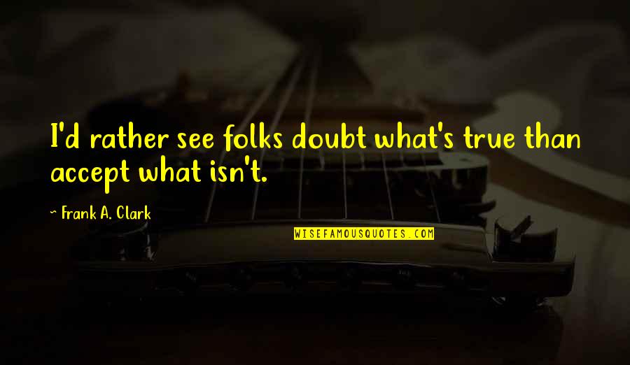 Folks's Quotes By Frank A. Clark: I'd rather see folks doubt what's true than