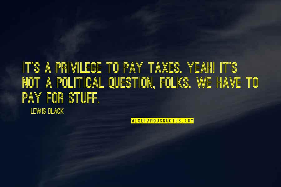 Folks's Quotes By Lewis Black: It's a privilege to pay taxes. Yeah! It's