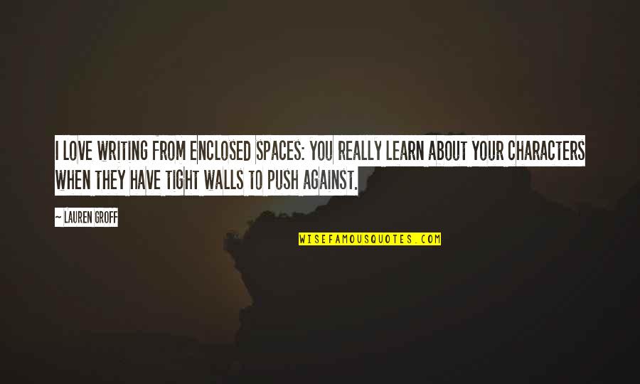 Follicles Quotes By Lauren Groff: I love writing from enclosed spaces: you really