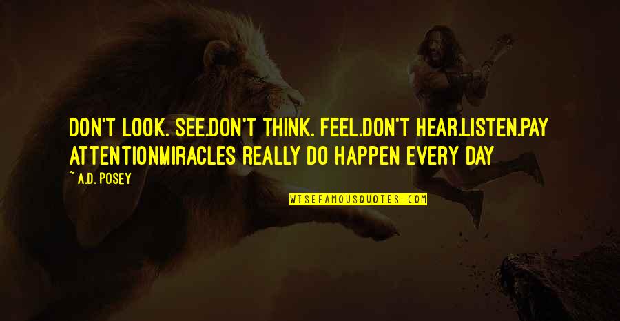 Follinus Anna Quotes By A.D. Posey: Don't look. See.Don't think. Feel.Don't hear.Listen.Pay attentionMiracles really Follinus Anna Quotes By A.D. Posey: Don't look. See.Don't think. Feel.Don't hear.Listen.Pay attentionMiracles really