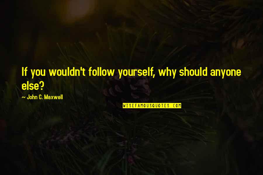 Follow Quotes By John C. Maxwell: If you wouldn't follow yourself, why should anyone