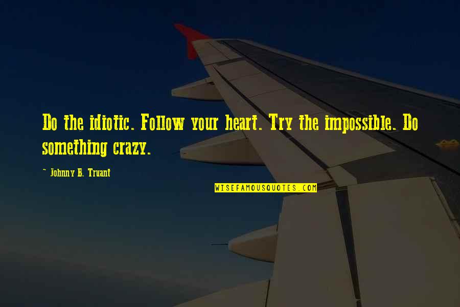 Follow The Heart Quotes By Johnny B. Truant: Do the idiotic. Follow your heart. Try the