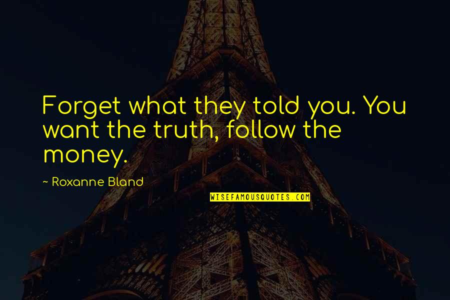 Follow The Money Quotes By Roxanne Bland: Forget what they told you. You want the