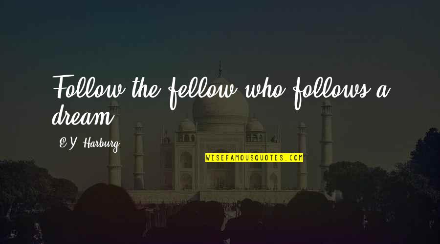 Follow The Quotes By E.Y. Harburg: Follow the fellow who follows a dream.