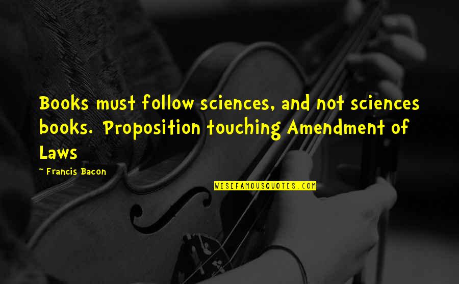 Follow The Science Quotes By Francis Bacon: Books must follow sciences, and not sciences books.[Proposition