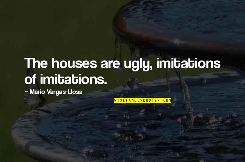 Follow Through Inspirational Quotes By Mario Vargas-Llosa: The houses are ugly, imitations of imitations.