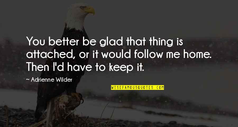 Follow You Home Quotes By Adrienne Wilder: You better be glad that thing is attached,