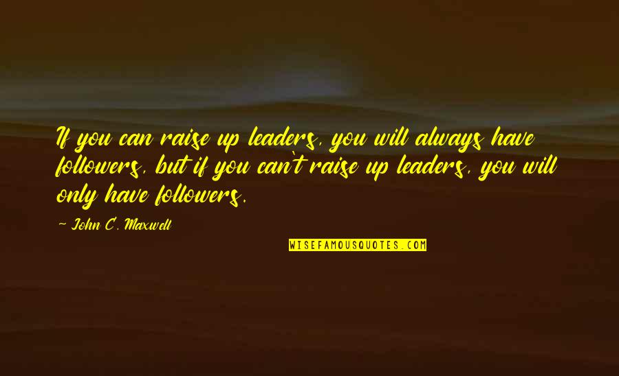 Followers And Leaders Quotes By John C. Maxwell: If you can raise up leaders, you will