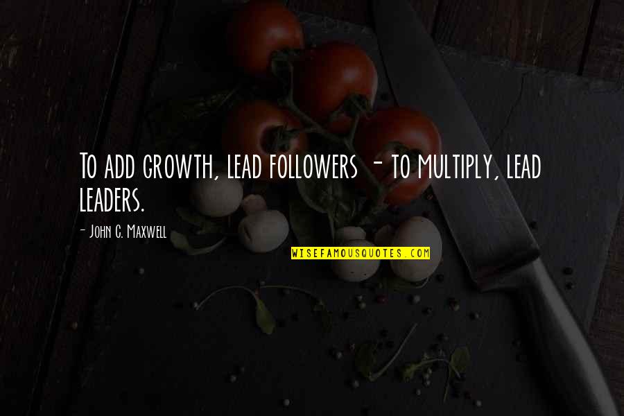 Followers And Leaders Quotes By John C. Maxwell: To add growth, lead followers - to multiply,