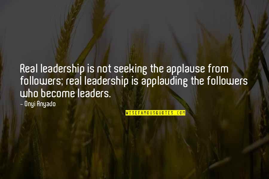 Followers And Leaders Quotes By Onyi Anyado: Real leadership is not seeking the applause from