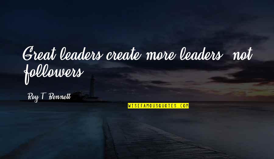 Followers And Leaders Quotes By Roy T. Bennett: Great leaders create more leaders, not followers.