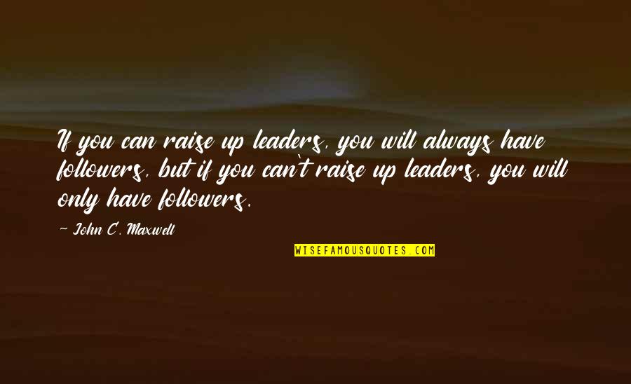 Followers Not Leaders Quotes By John C. Maxwell: If you can raise up leaders, you will