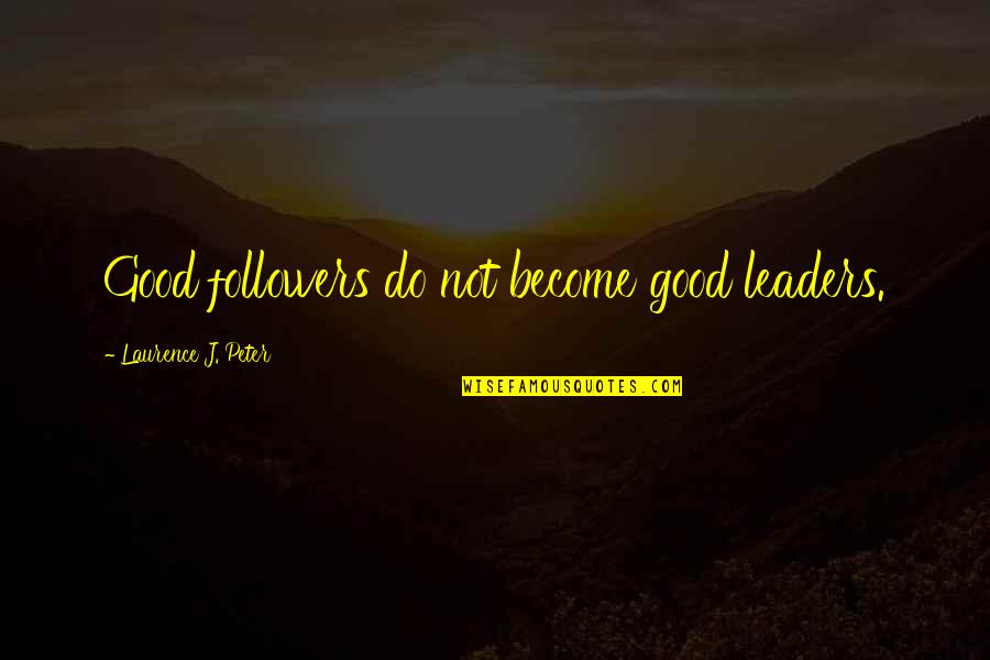 Followers Not Leaders Quotes By Laurence J. Peter: Good followers do not become good leaders.