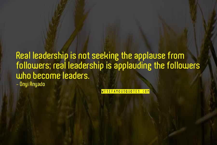 Followers Not Leaders Quotes By Onyi Anyado: Real leadership is not seeking the applause from