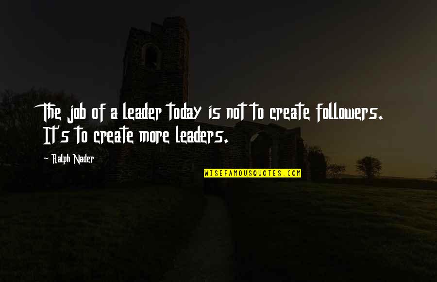 Followers Not Leaders Quotes By Ralph Nader: The job of a leader today is not