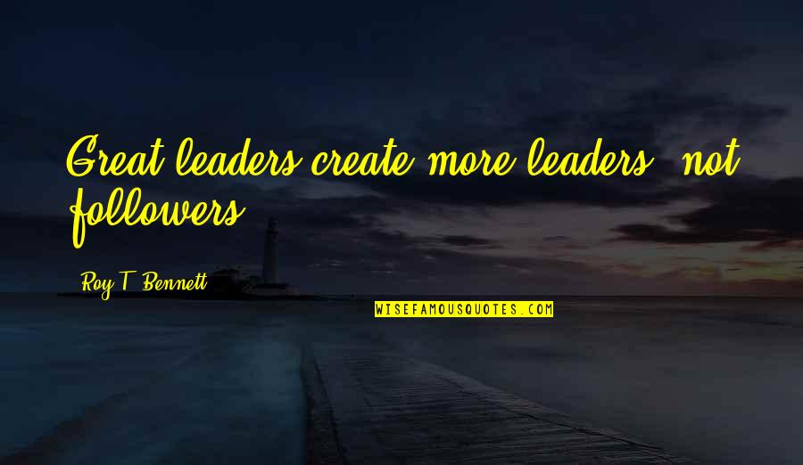 Followers Not Leaders Quotes By Roy T. Bennett: Great leaders create more leaders, not followers.