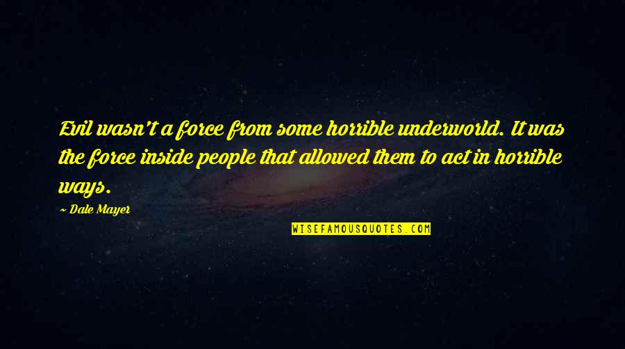 Following 1998 Quotes By Dale Mayer: Evil wasn't a force from some horrible underworld. Following 1998 Quotes By Dale Mayer: Evil wasn't a force from some horrible underworld.