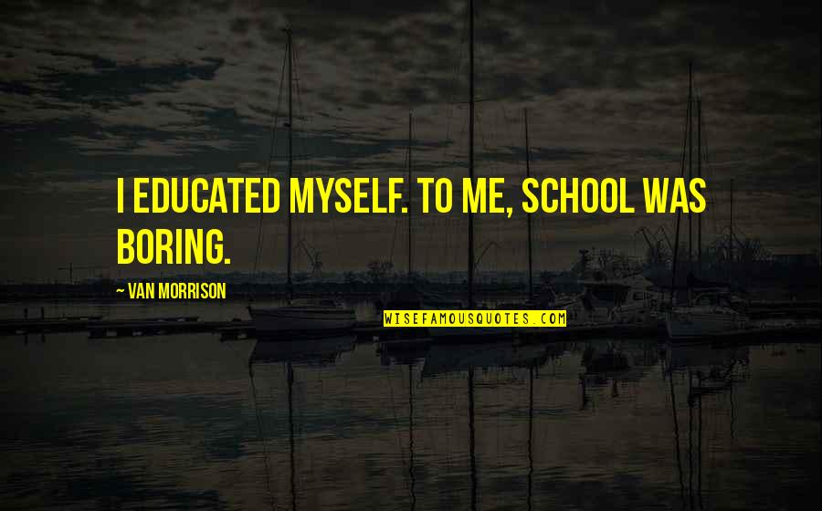 Following Instructions Quotes By Van Morrison: I educated myself. To me, school was boring.