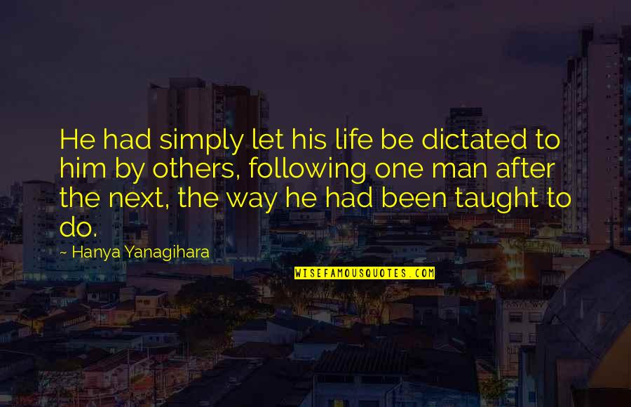 Following Others Quotes By Hanya Yanagihara: He had simply let his life be dictated