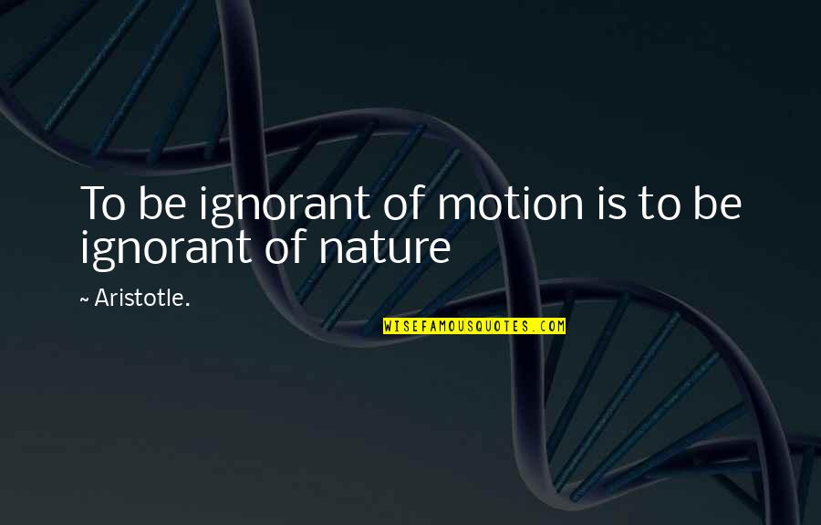 Followng Quotes By Aristotle.: To be ignorant of motion is to be