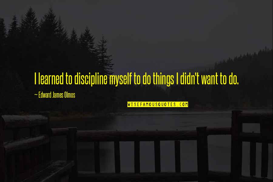 Foltin Vezilka Quotes By Edward James Olmos: I learned to discipline myself to do things Foltin Vezilka Quotes By Edward James Olmos: I learned to discipline myself to do things
