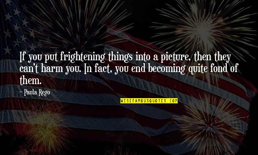 Fond Of U Quotes By Paula Rego: If you put frightening things into a picture,