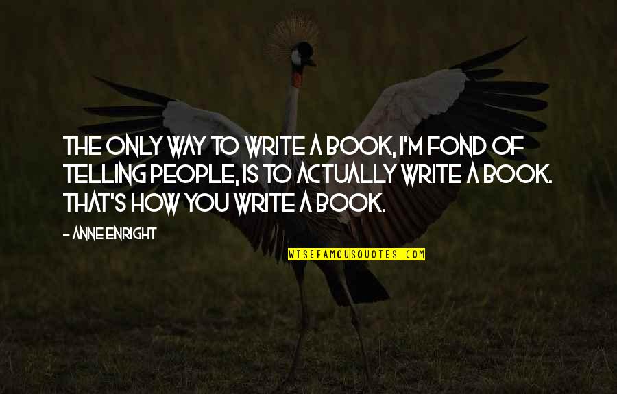 Fond Quotes By Anne Enright: The only way to write a book, I'm