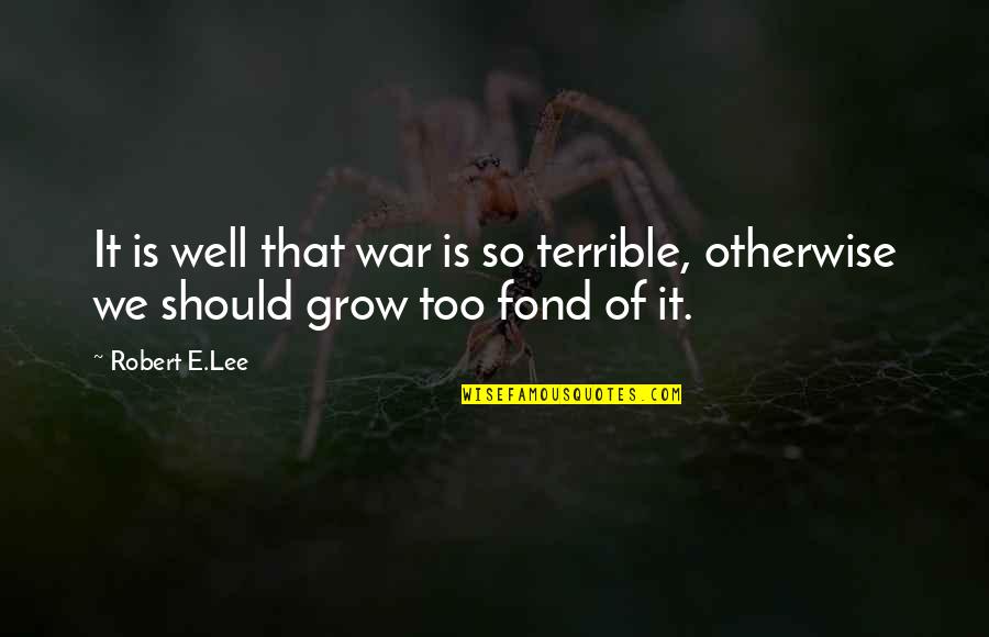 Fond Quotes By Robert E.Lee: It is well that war is so terrible,