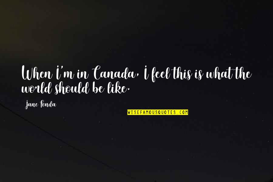 Fonda Quotes By Jane Fonda: When I'm in Canada, I feel this is