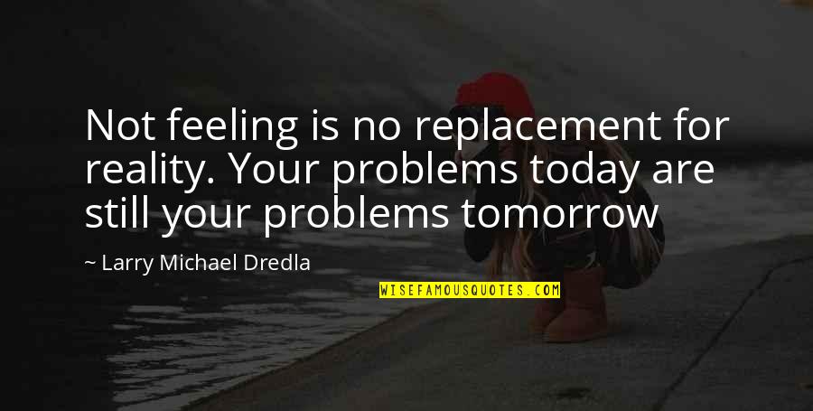 Fondling Synonym Quotes By Larry Michael Dredla: Not feeling is no replacement for reality. Your