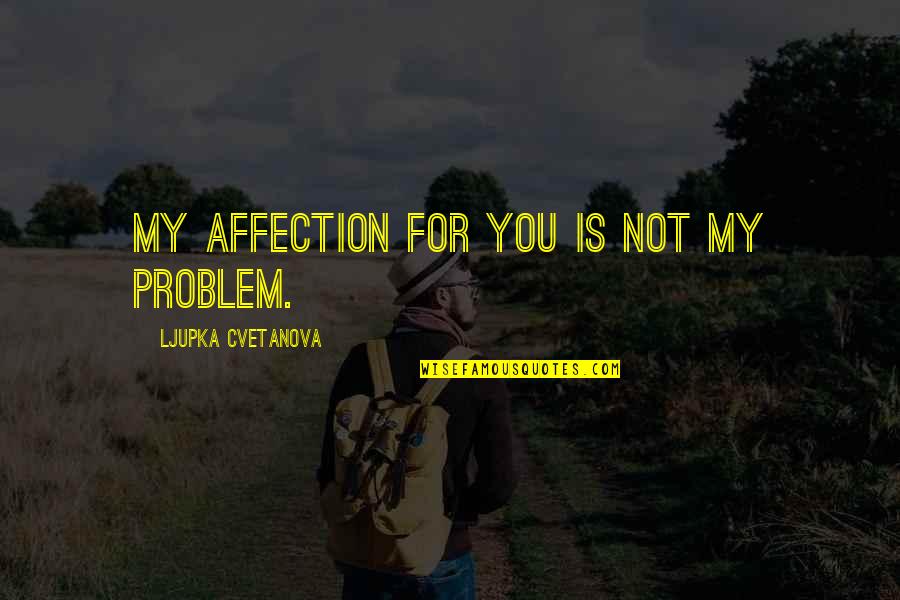 Fondness Quotes By Ljupka Cvetanova: My affection for you is not my problem.