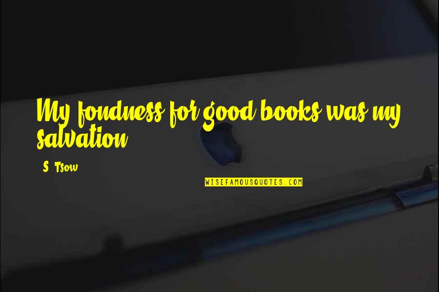 Fondness Quotes By S. Tsow: My fondness for good books was my salvation.