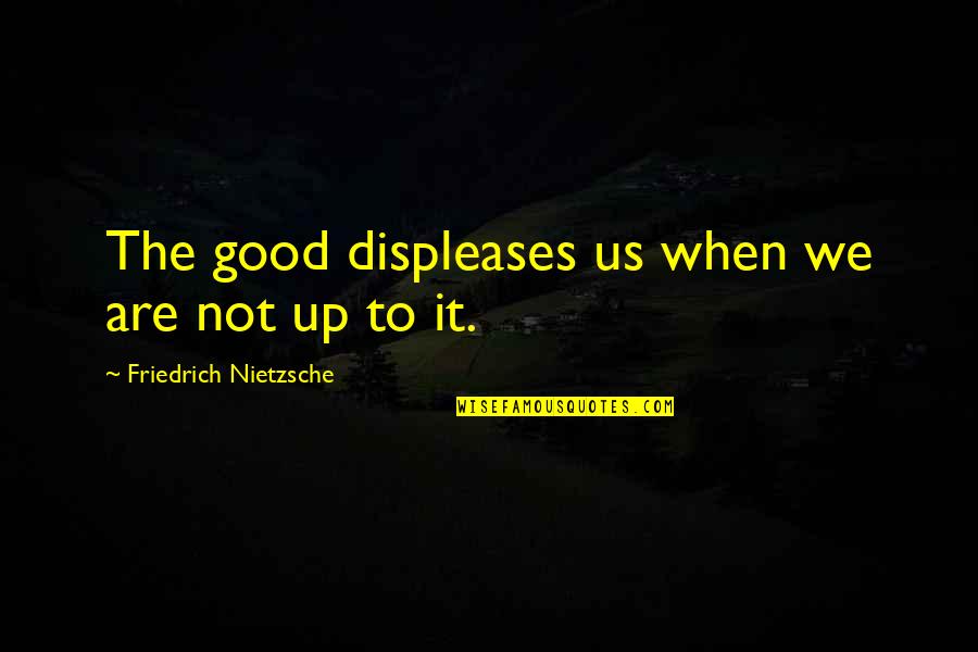 Fonichala Quotes By Friedrich Nietzsche: The good displeases us when we are not