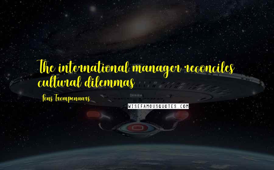 Fons Trompenaars quotes: The international manager reconciles cultural dilemmas