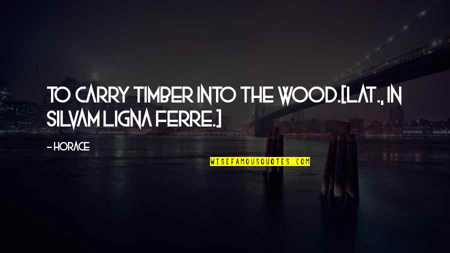 Fontayne Wong Quotes By Horace: To carry timber into the wood.[Lat., In silvam