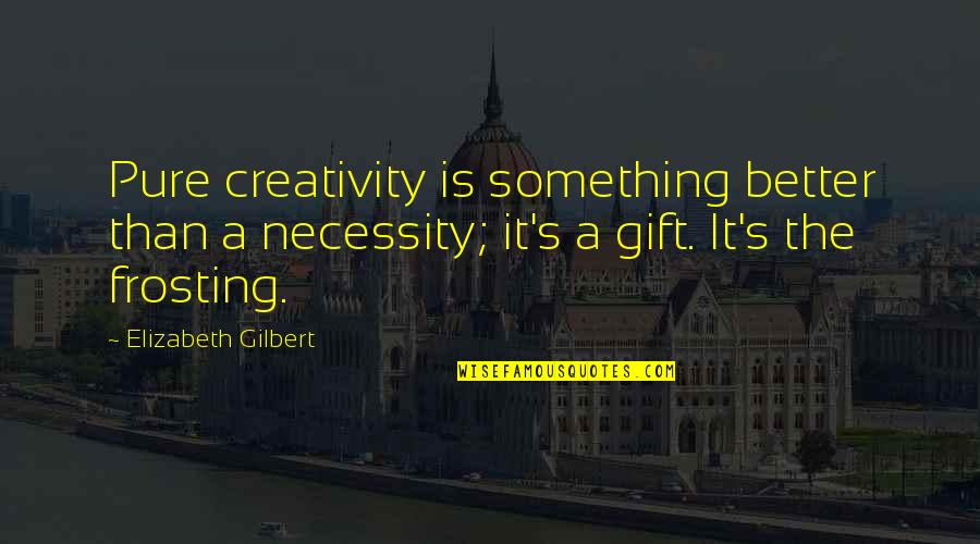 Fontes Historicas Quotes By Elizabeth Gilbert: Pure creativity is something better than a necessity;